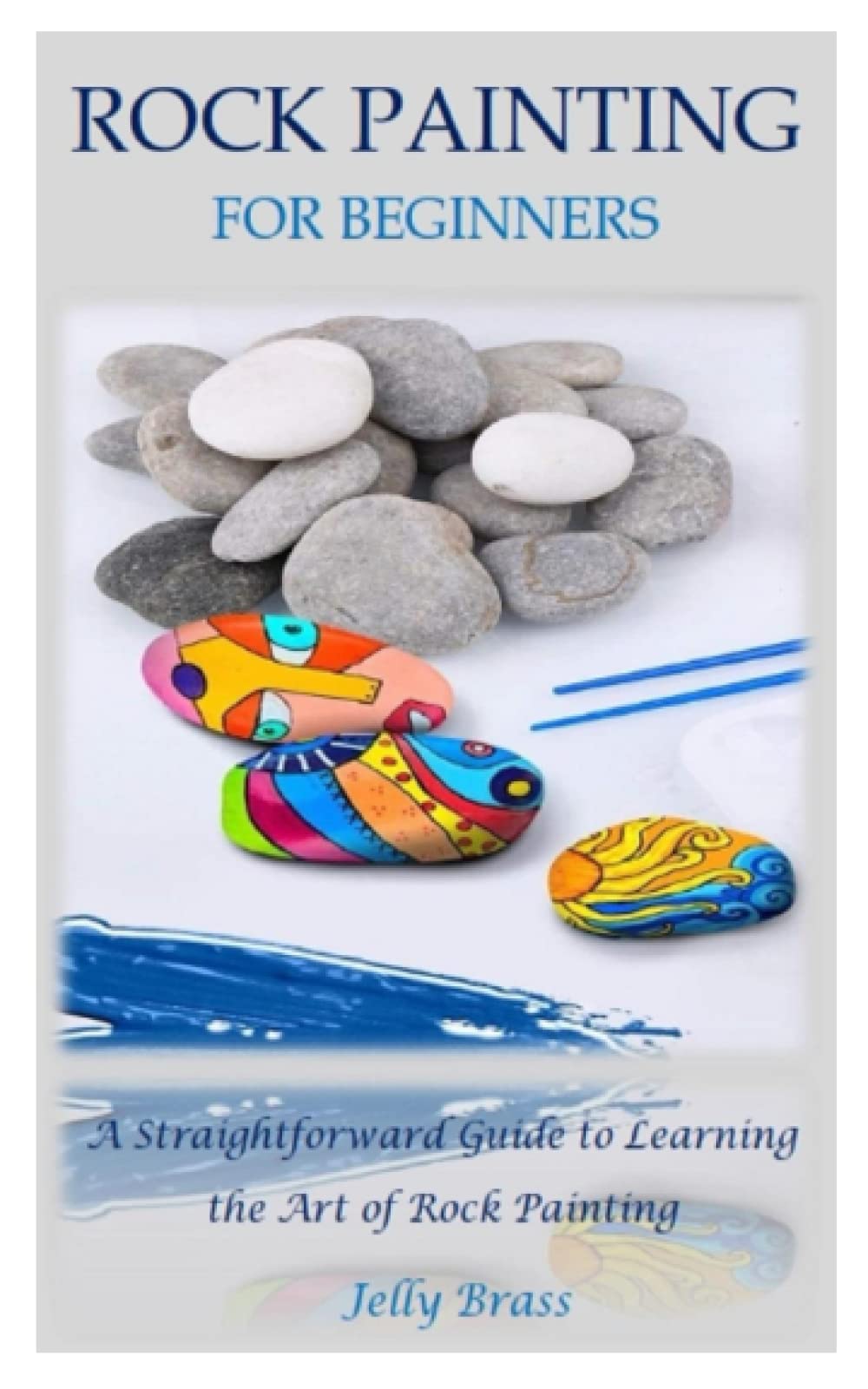 ROCK PAINTING FOR BEGINNERS: A Straightforward Guide to Learning the Art of Rock Painting