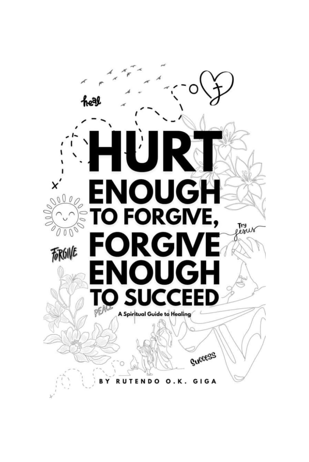 Hurt Enough to Forgive, Forgive Enough to Succeed: A Spiritual Guide to Healing