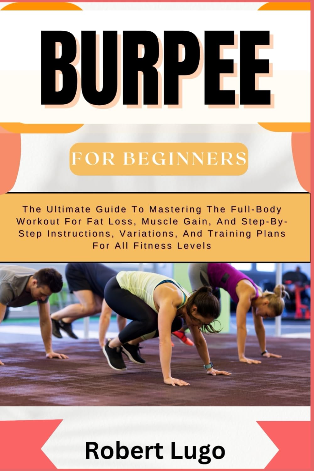 BURPEE For Beginners: The Ultimate Guide To Mastering The Full-Body Workout For Fat Loss, Muscle Gain, And Step-By-Step Instructions, Variations, And Training Plans For All Fitness Levels
