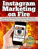 Instagram Marketing On Fire: How Smart Companies and Entrepreneurs Ignite Their Instagram Followers and Turn Them Into Repeat Customers