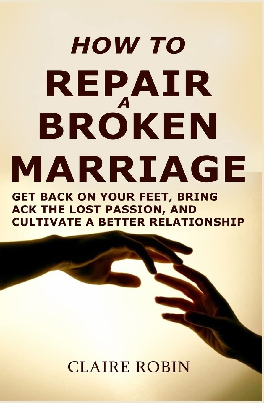How to Repair a Broken Marriage: Get Back On Your Feet, Bring Back the Lost Passion, And Cultivate a Better Relationship