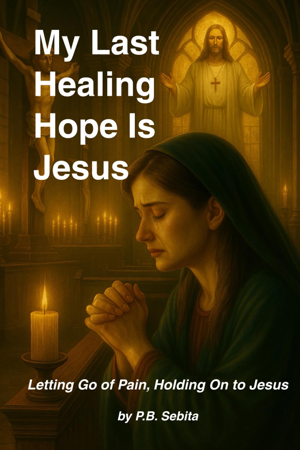 My Last Healing Hope Is Jesus Letting Go of Pain, Holding On to Jesus: Finding Peace, Strength, and Healing in Christ