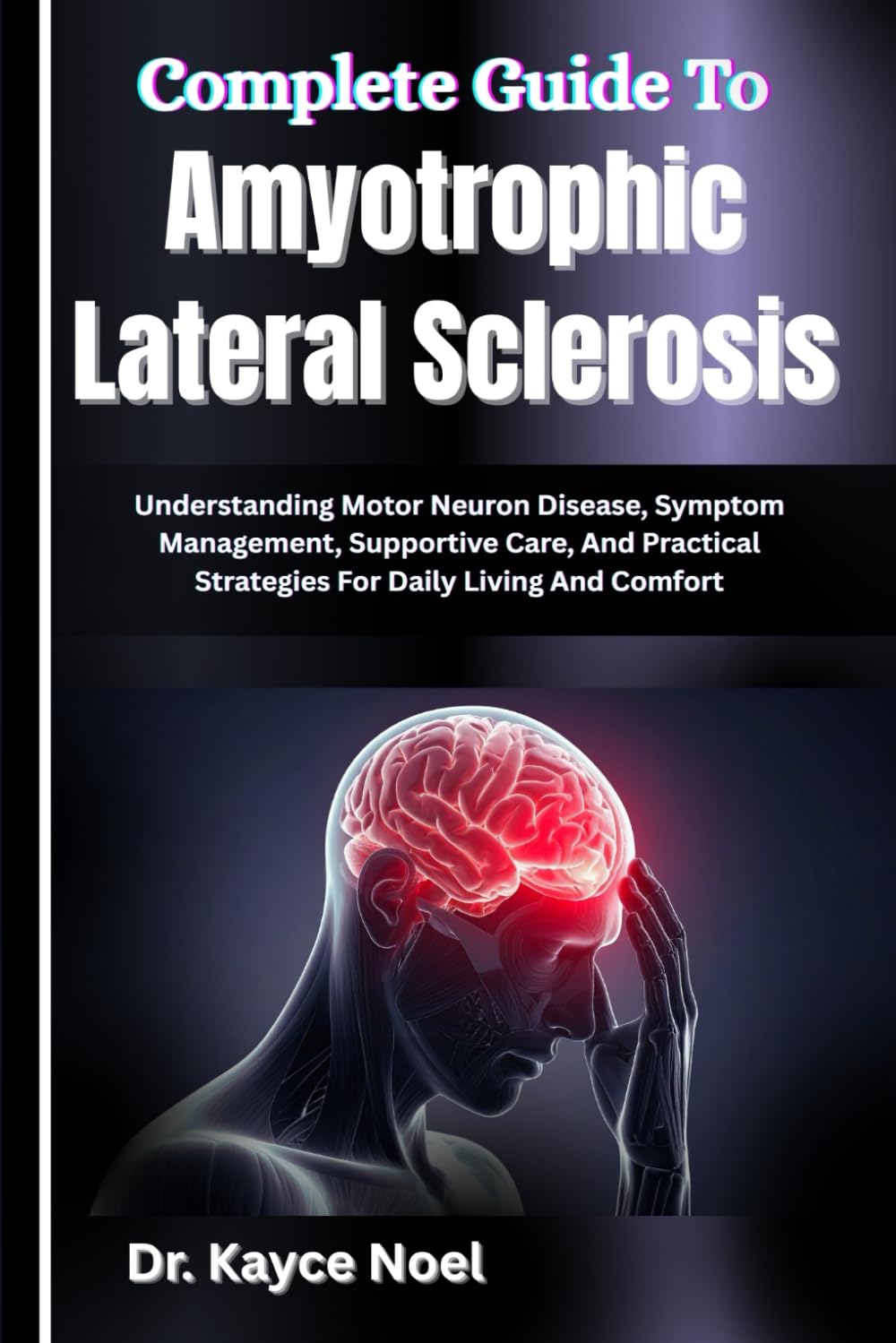 Complete Guide To Amyotrophic Lateral Sclerosis: Understanding Motor Neuron Disease, Symptom Management, Supportive Care, And Practical Strategies For Daily Living And Comfort