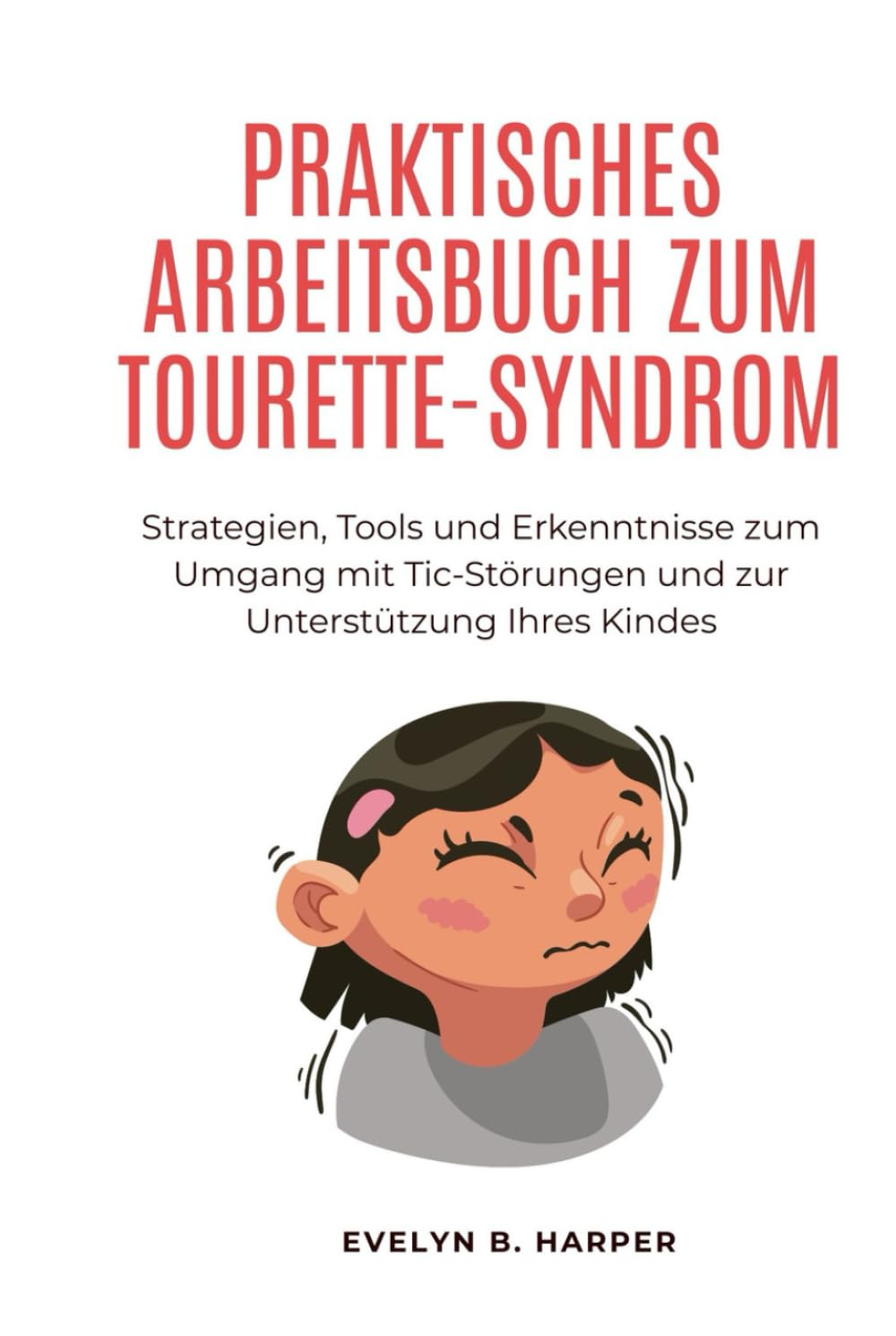 PRAKTISCHES ARBEITSBUCH ZUM TOURETTE-SYNDROM: Strategien, Tools und Erkenntnisse zum Umgang mit Tic-Störungen und zur Unterstützung Ihres Kindes
