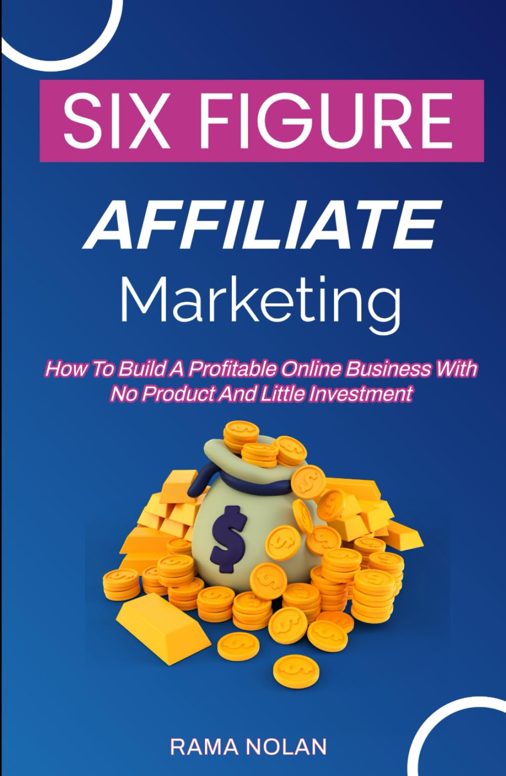 Six-Figure Affiliate Marketing: How To Build A Profitable Online Business With No Product And Little Investment