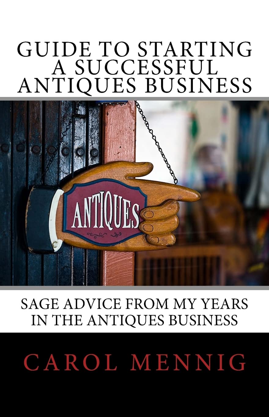 Guide to Starting a Successful Antiques Business: Sage Advice from My Years in the Antiques Business