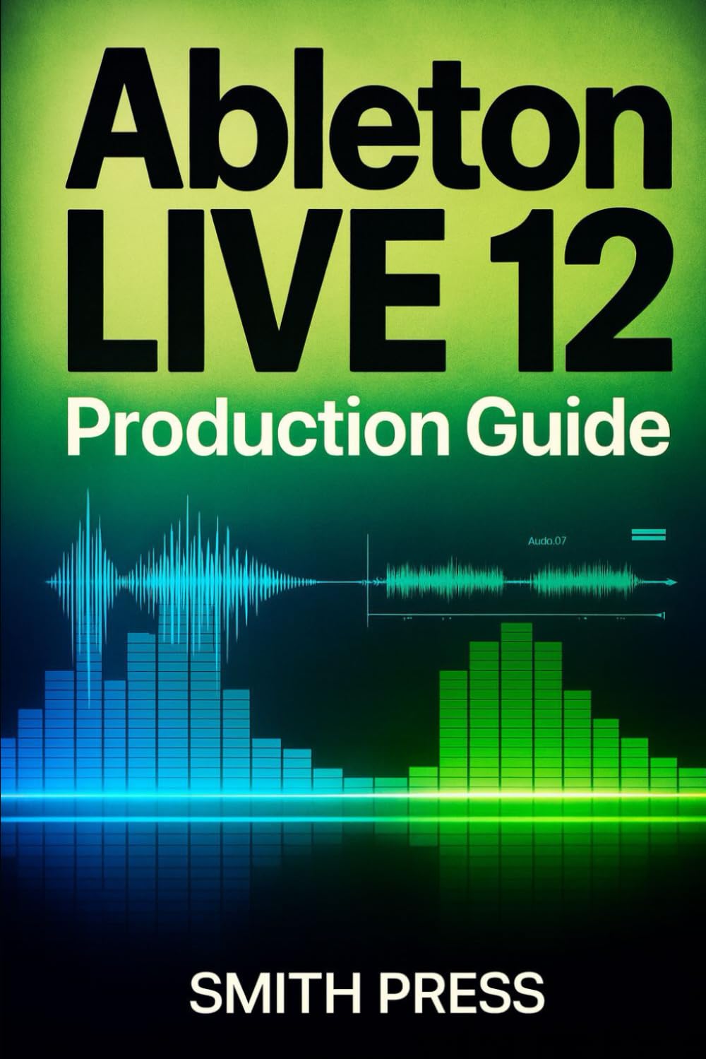 Ableton Live 12 Production Guide: A Comprehensive Handbook for Music Creation, Live Performance, Mixing, and Sound Design