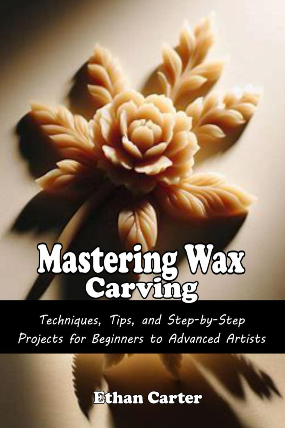 Mastering Wax Carving: Techniques, Tips, and Step-by-Step Projects for Beginners to Advanced Artists