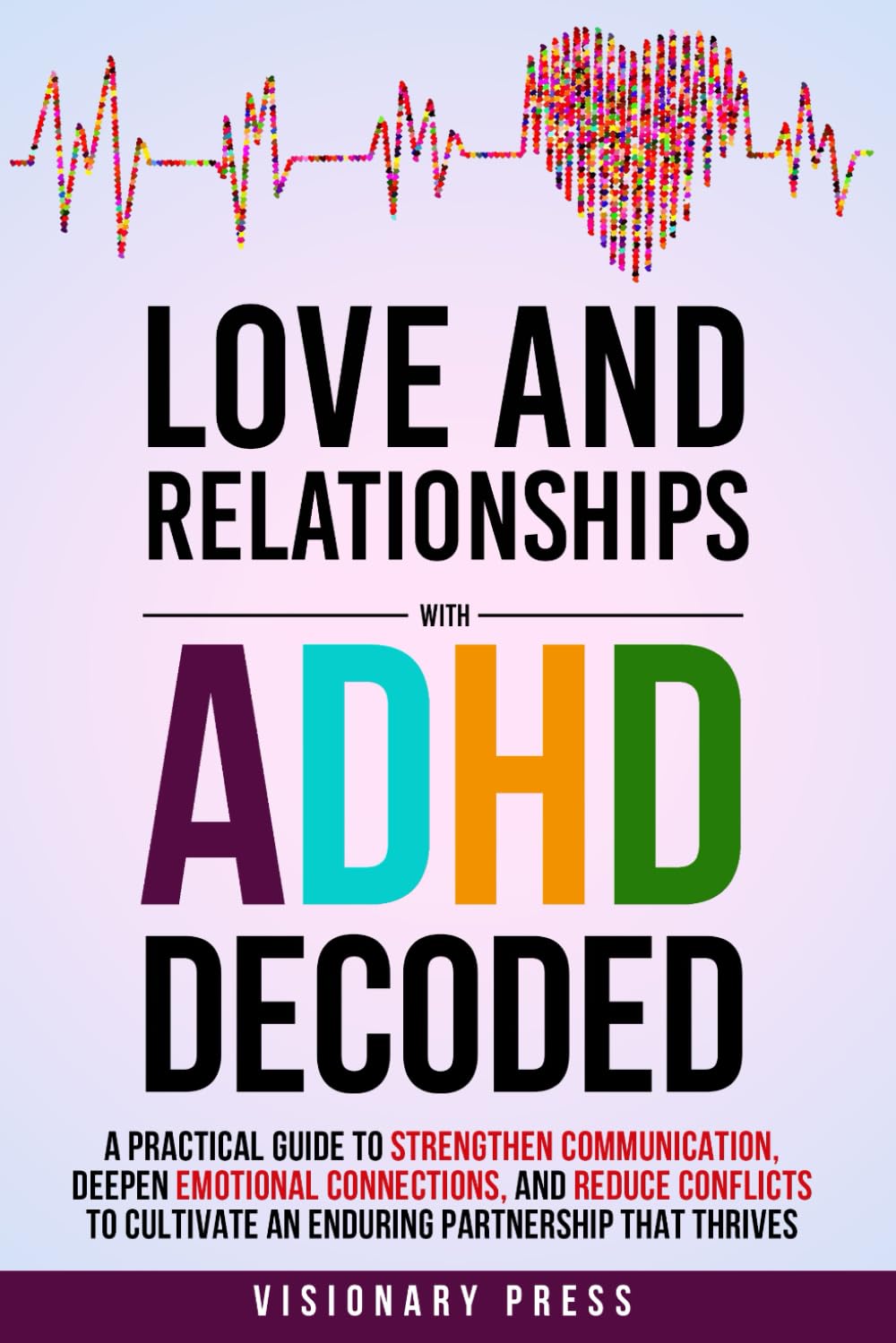 Love and Relationships with ADHD Decoded: A Practical Guide to Strengthen Communication, Deepen Emotional Connections, and Reduce Conflicts to Cultivate an Enduring Partnership that Thrives