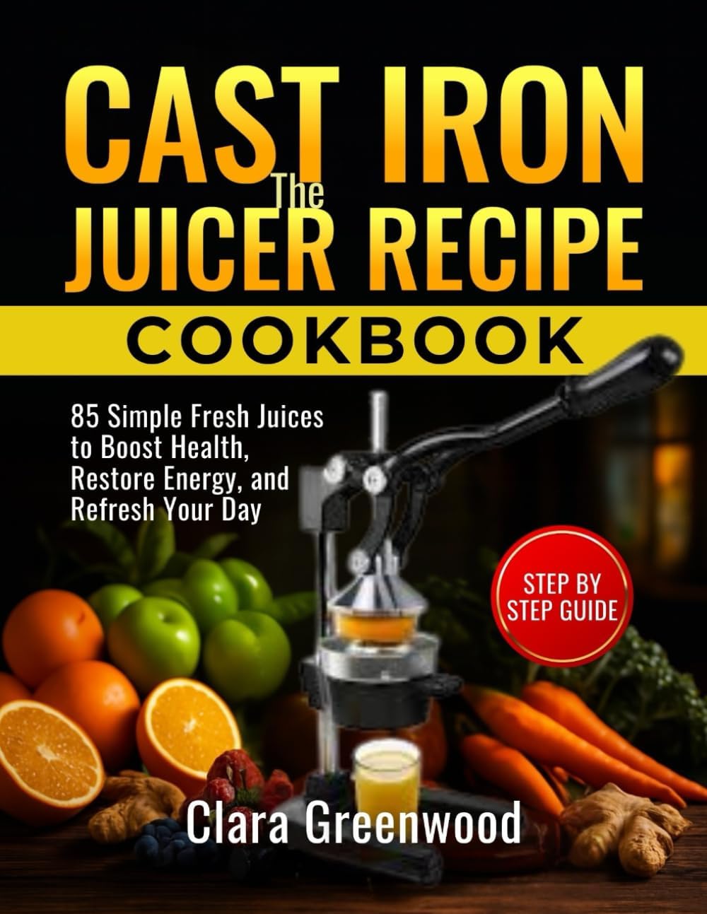 The Cast Iron Juicer Recipe Cookbook: 85 Simple Fresh Juices to Boost Health, Restore Energy, and Refresh Your Day