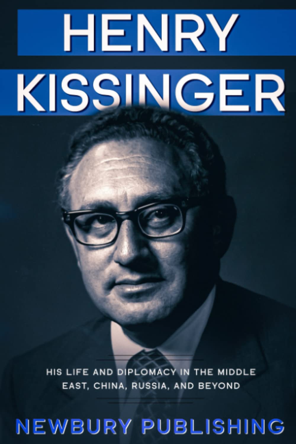 HENRY KISSINGER: HIS LIFE AND DIPLOMACY IN THE MIDDLE EAST, CHINA, RUSSIA, AND BEYOND (America Political Visionaries)