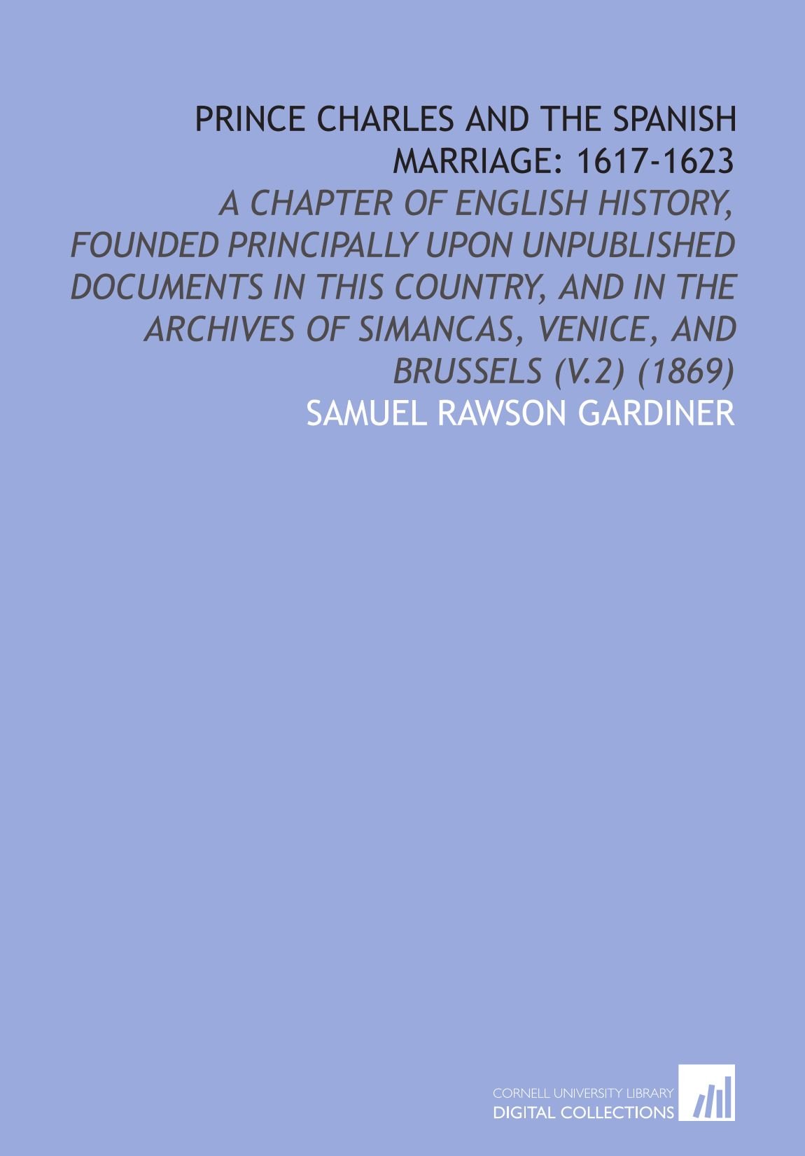 Prince Charles and the Spanish Marriage: 1617-1623: A Chapter of English History, Founded Principally Upon Unpublished Documents in This Country, and ... Simancas, Venice, and Brussels (V.2) (1869)