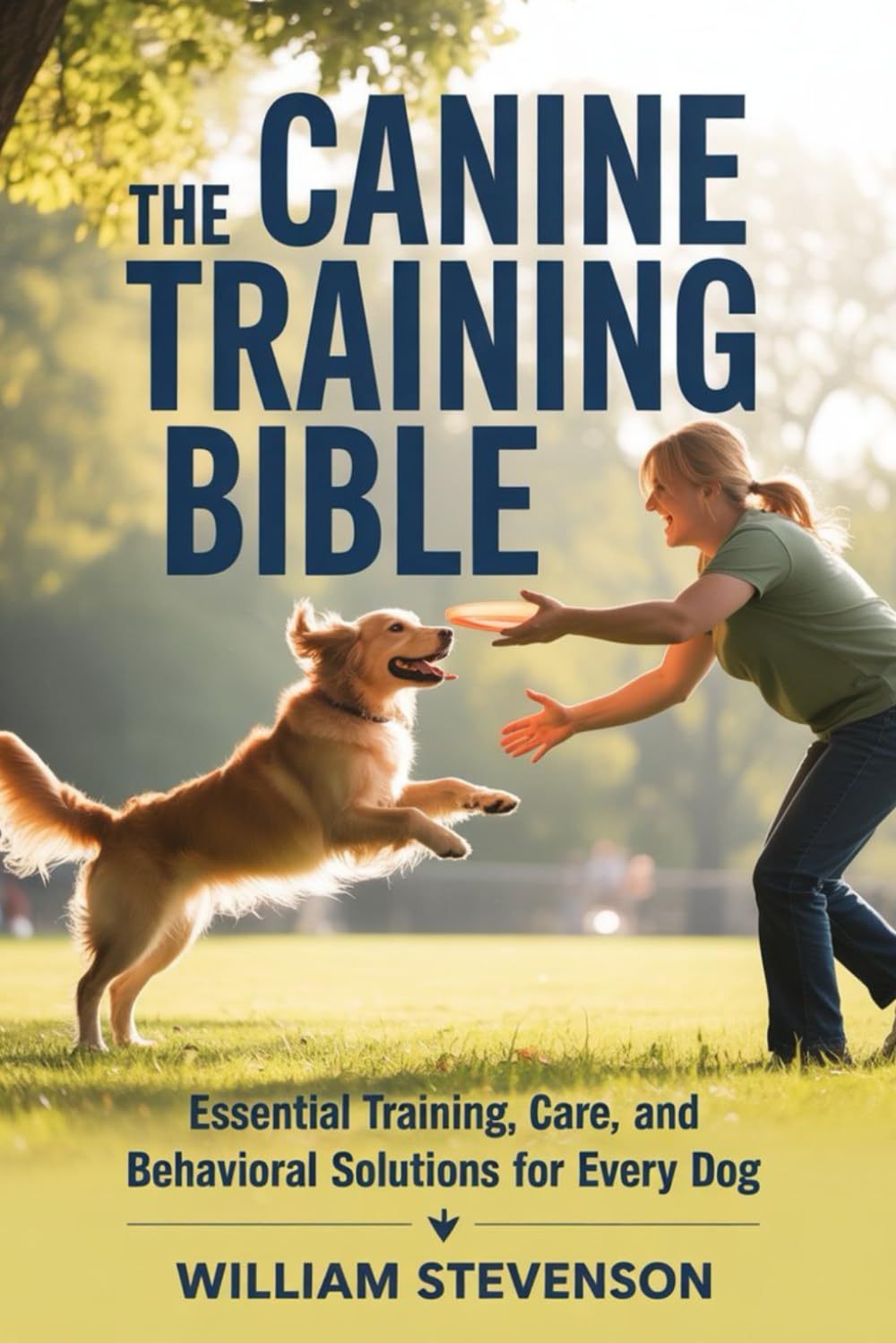 THE CANINE TRAINING BIBLE: Essential Training, Care, and Behavioral Solutions for Every Dog