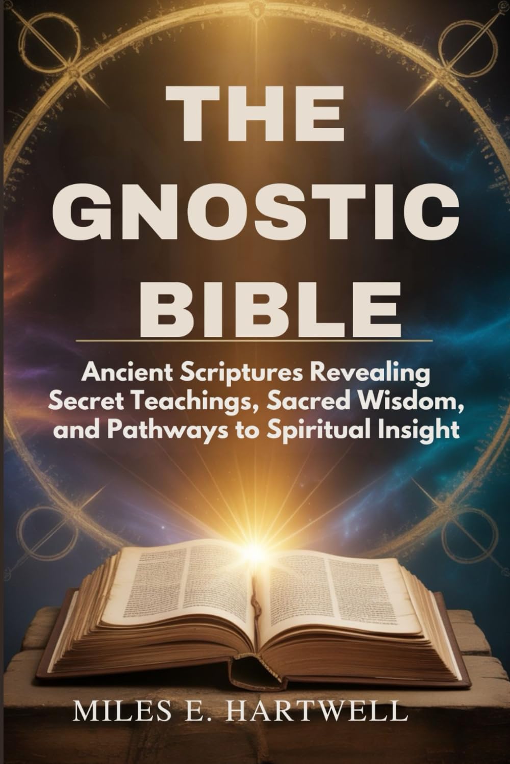 THE GNOSTIC BIBLE: Ancient Scriptures Revealing Secret Teachings, Sacred Wisdom, and Pathways to Spiritual Insight