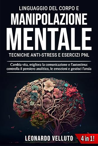 LINGUAGGIO DEL CORPO E MANIPOLAZIONE MENTALE: Tecniche antistress e esercizi PNL: Cambia vita, migliora la comunicazione e l'autostima, controlla il pensiero analitico, le emozioni e gestisci l'ansia
