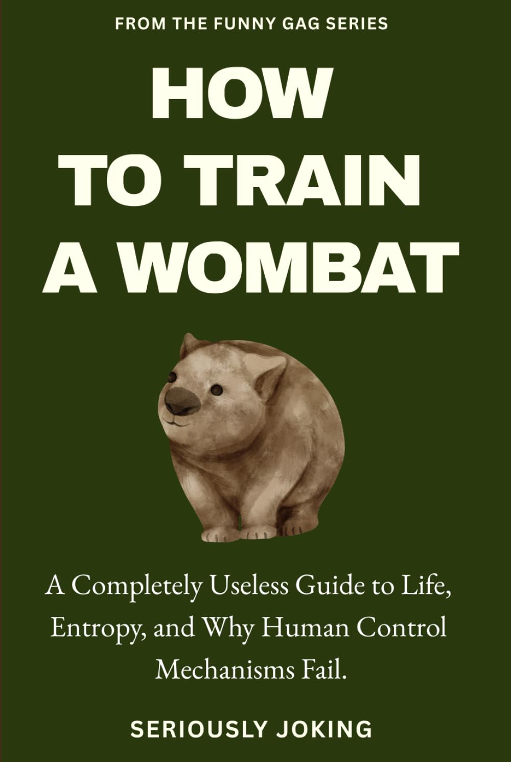 HOW TO TRAIN A WOMBAT: A Completely Useless Guide to Life, Entropy, and Why Human Control Mechanisms Fail.