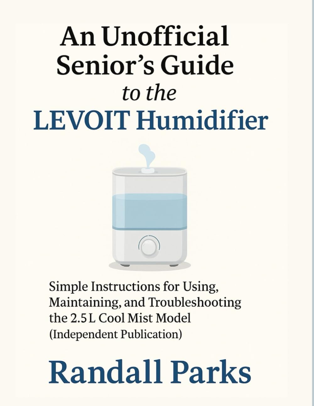 AN UNOFFICIAL SENIOR’S GUIDE TO THE LEVOIT HUMIDIFIER: SIMPLE INSTRUCTIONS FOR USING, MAINTAINING, AND TROUBLESHOOTING THE 2.5L COOL MIST MODEL (INDEPENDENT PUBLICATION)