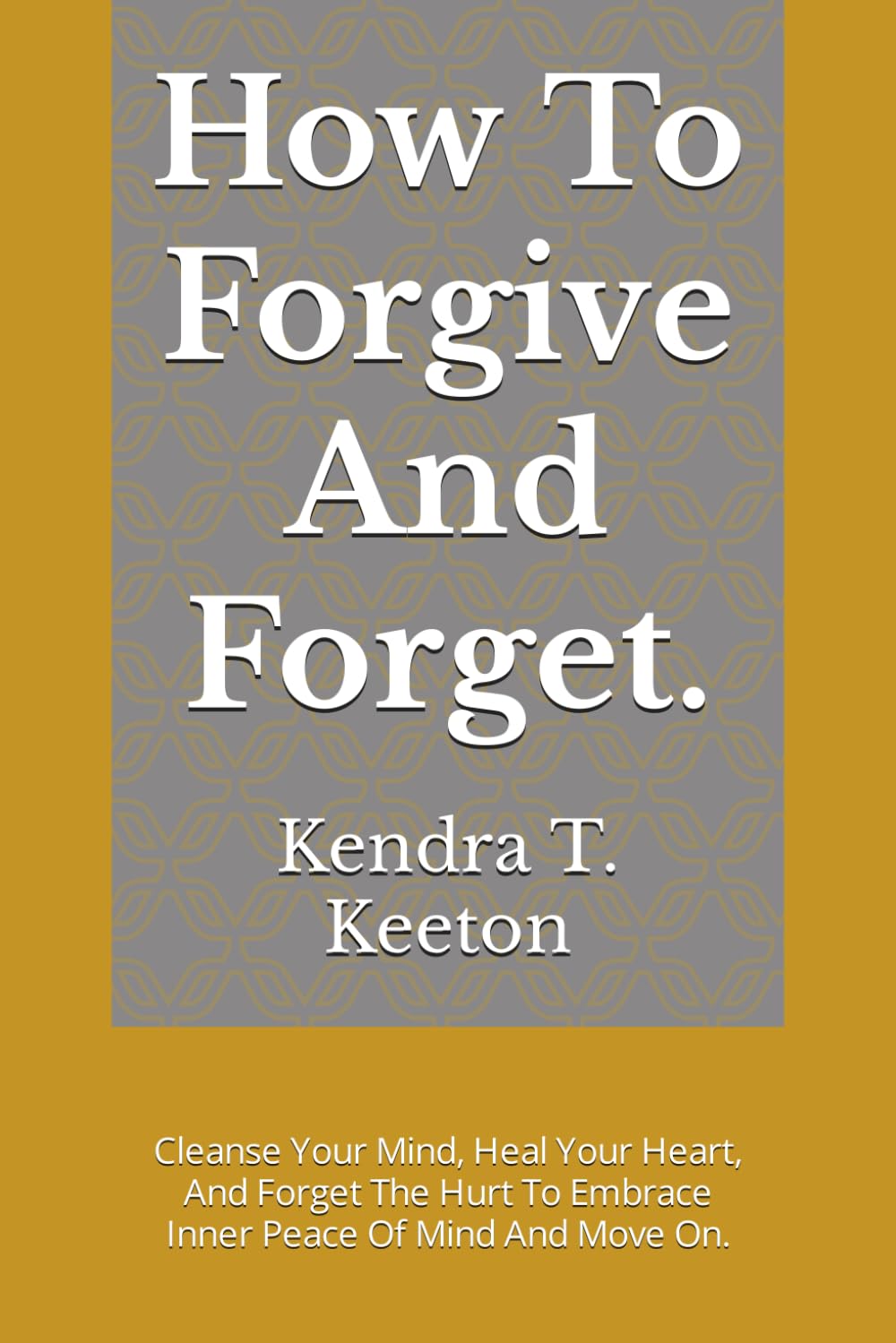 How To Forgive And Forget.: Cleanse Your Mind, Heal Your Heart, And Forget The Hurt To Embrace Inner Peace Of Mind And Move On. (How to Be Productive)