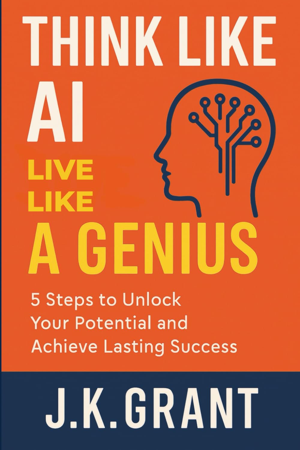Think Like AI, Live Like a Genius: 5 Steps to Unlock Your Potential and Achieve Lasting Success