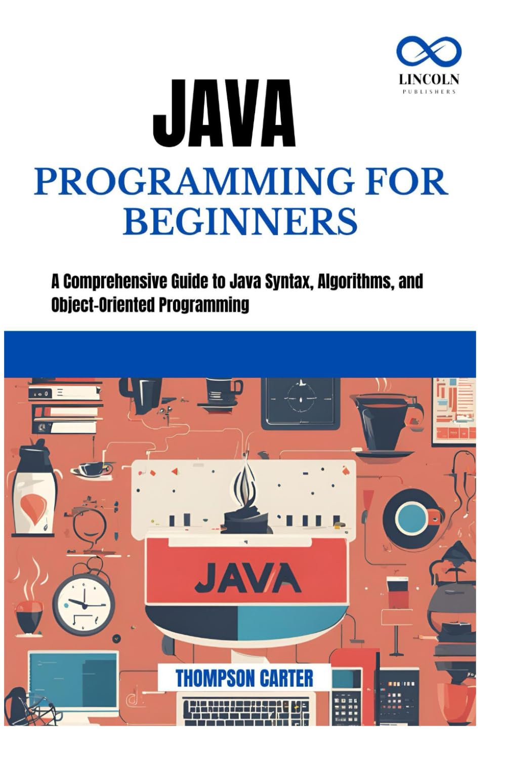 JAVA PROGRAMMING FOR BEGINNERS: A Comprehensive Guide to Java Syntax, Algorithms, and Object-Oriented Programming