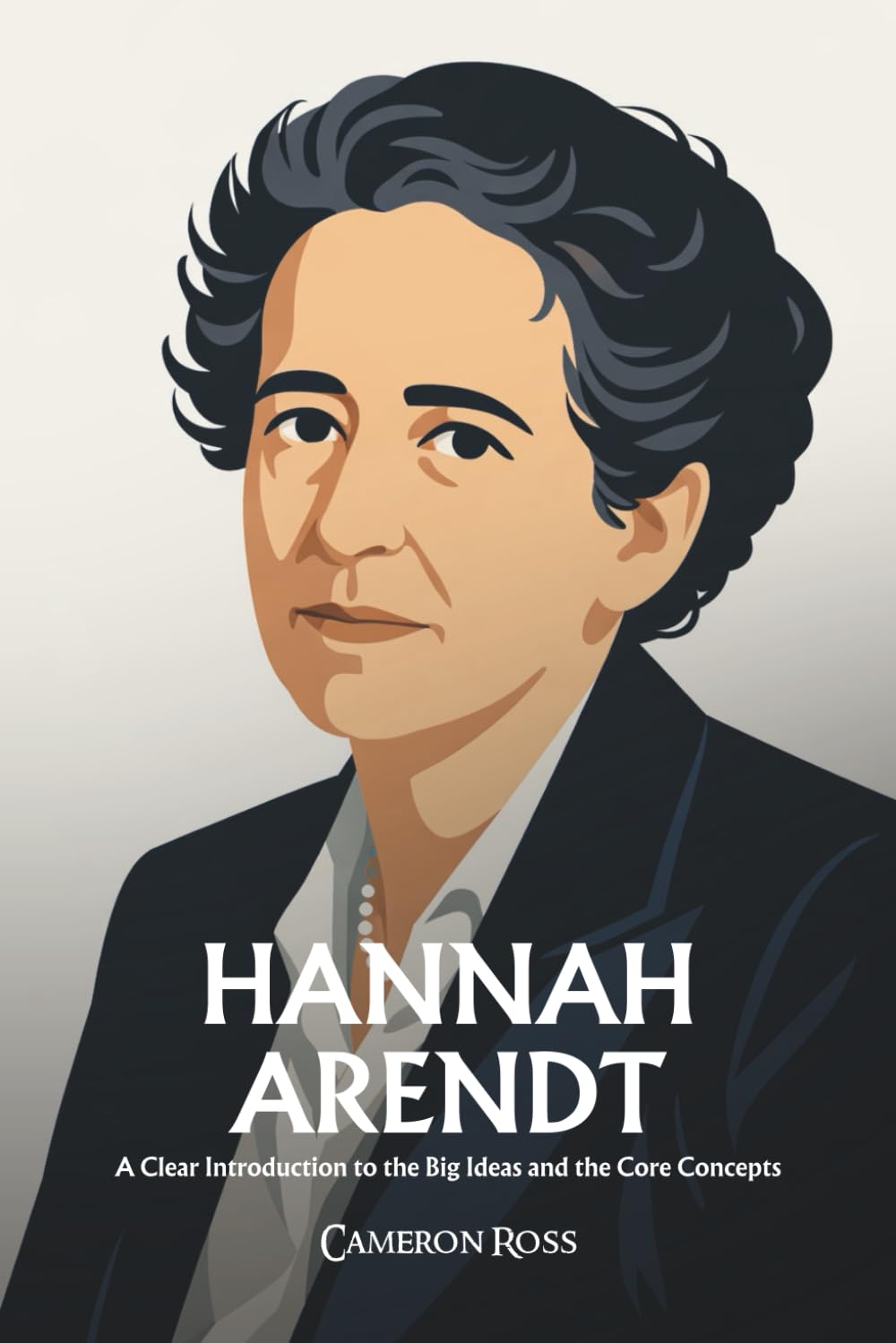 Hannah Arendt: A Clear Introduction to the Big Ideas and the Core Concepts