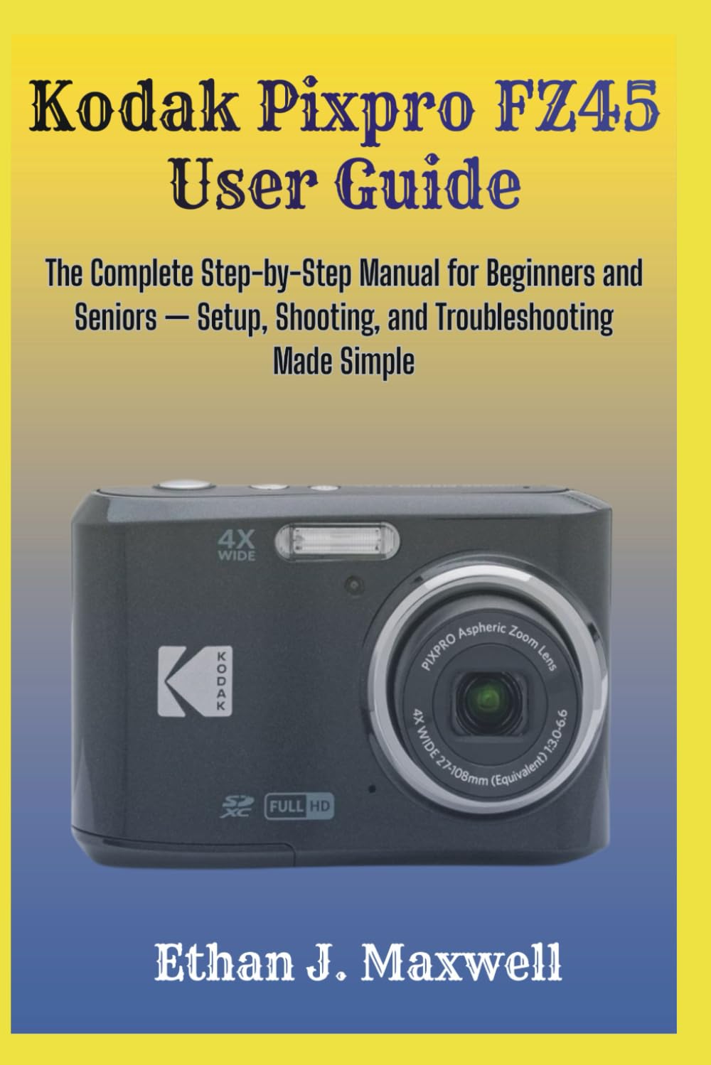 Kodak Pixpro FZ45 User Guide: The Complete Step-by-Step Manual for Beginners and Seniors — Setup, Shooting, and Troubleshooting Made Simple