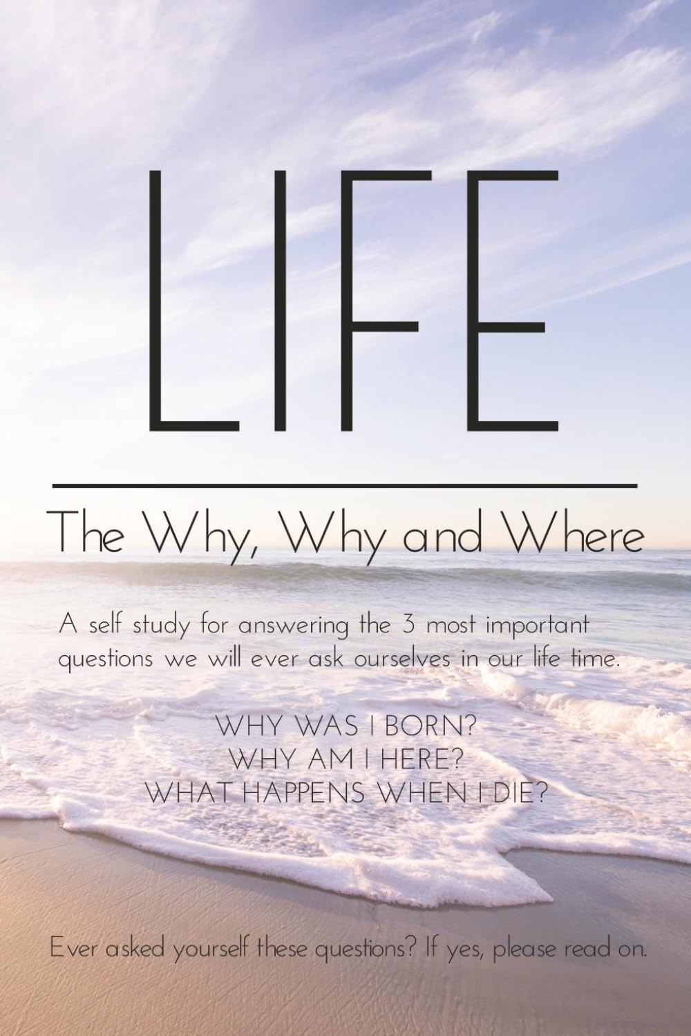 LIFE the Why, Why and Where...: A self study for answering the 3 most important questions we will ever ask ourselves in our life time.