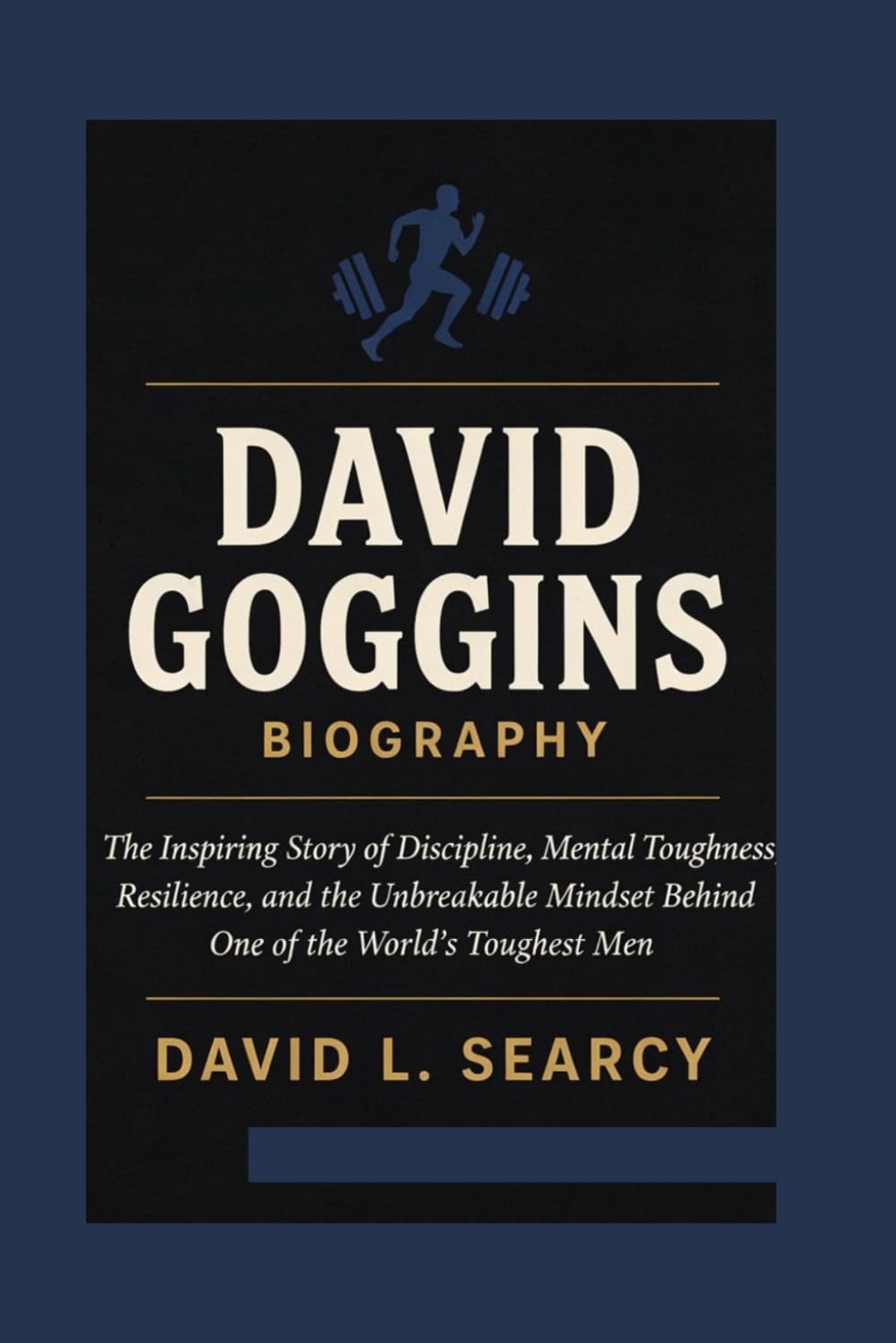 DAVID GOGGINS BIOGRAPHY: The Inspiring Story of Discipline, Mental Toughness, Resilience, and the Unbreakable Mindset Behind One of the World's Toughest Men