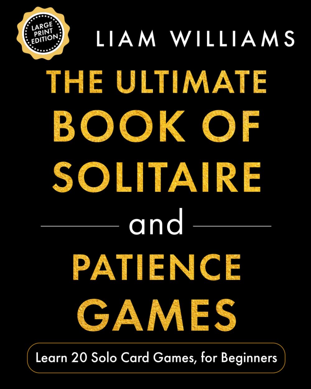 The Ultimate Book of Solitaire and Patience Games: Learn 20 Solo Card Games, for Beginners, Large Print Edition (Learn Games in a Day, Large Print Editions)