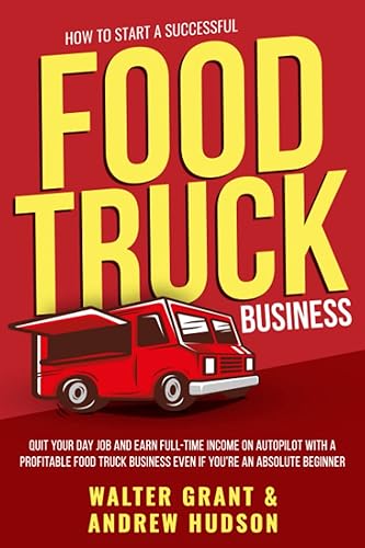 How to Start a Successful Food Truck Business: Quit Your Day Job and Earn Full-time Income on Autopilot With a Profitable Food Truck Business Even if You’re an Absolute Beginner
