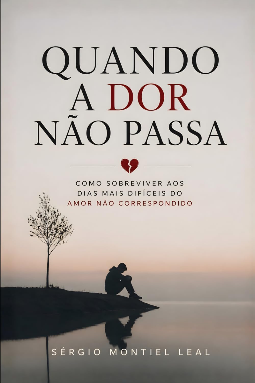 QUANDO A DOR NÃO PASSA: COMO SOBREVIVER AOS DIAS MAIS DIFÍCEIS DO AMOR NÃO CORRESPONDIDO