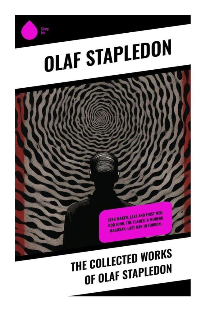The Collected Works of Olaf Stapledon: Philosophical Science Fiction, Cosmic Future Histories, and Visions of Posthuman Civilization