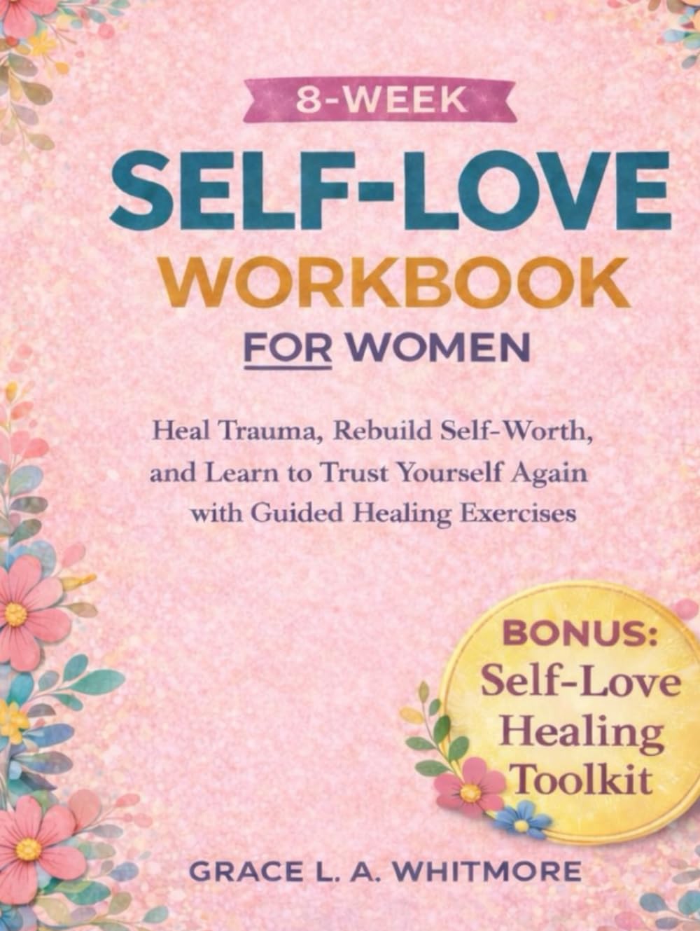 8-WEEK SELF-LOVE WORKBOOK FOR WOMEN: Heal Trauma, Rebuild Self-Worth, and Learn to Trust Yourself Again with Guided Healing Exercises