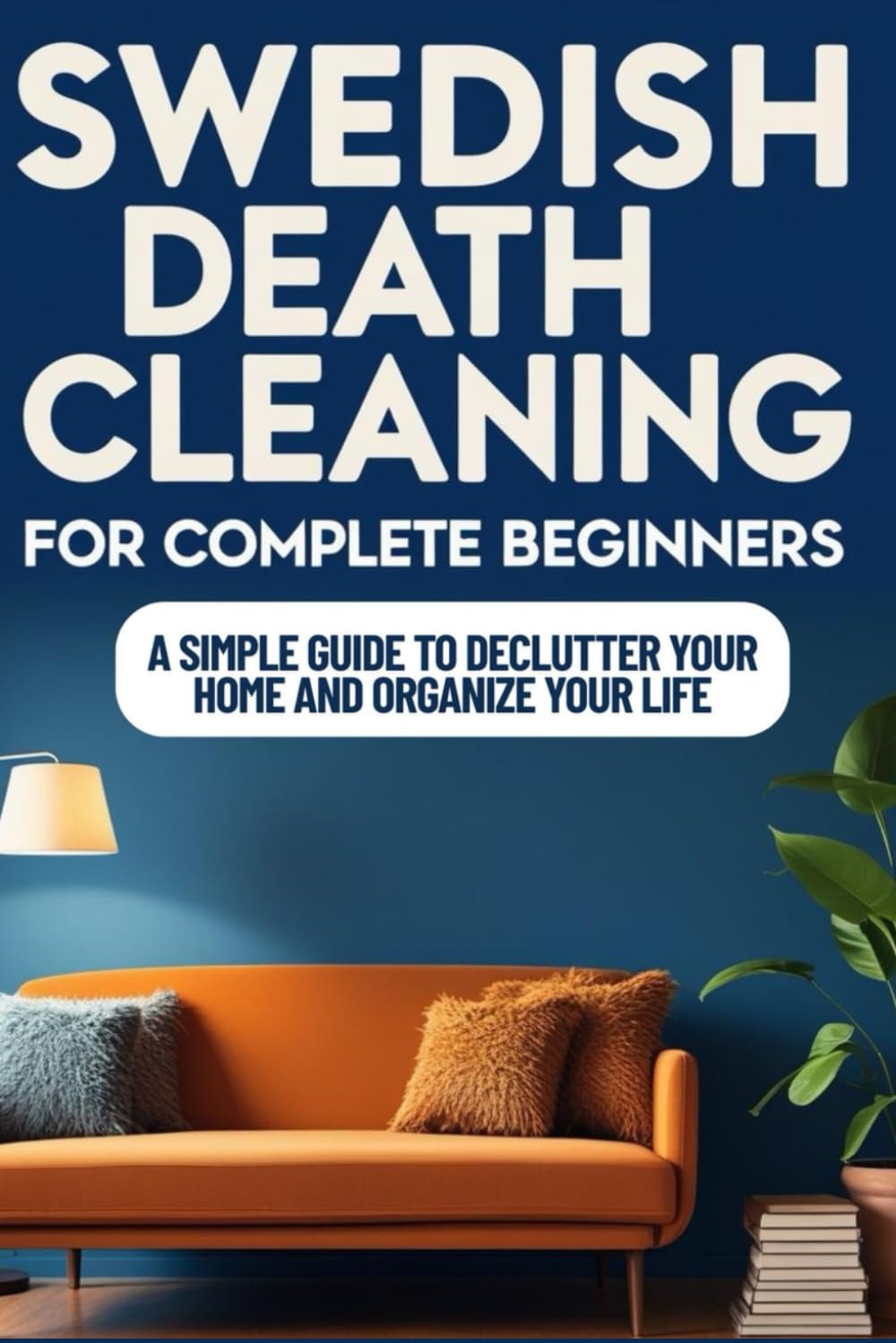 SWEDISH DEATH CLEANING FOR COMPLETE BEGINNERS: A Simple Guide to Declutter your Home and Organize your Life