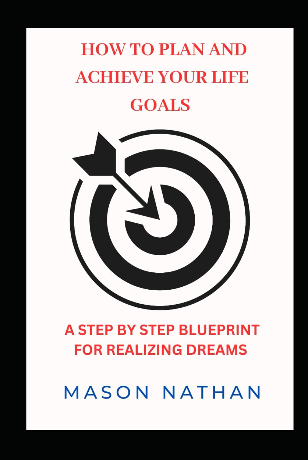HOW TO PLAN AND ACHIEVE YOUR LIFE GOALS: A Step by Step Blueprint for Realizing Dreams