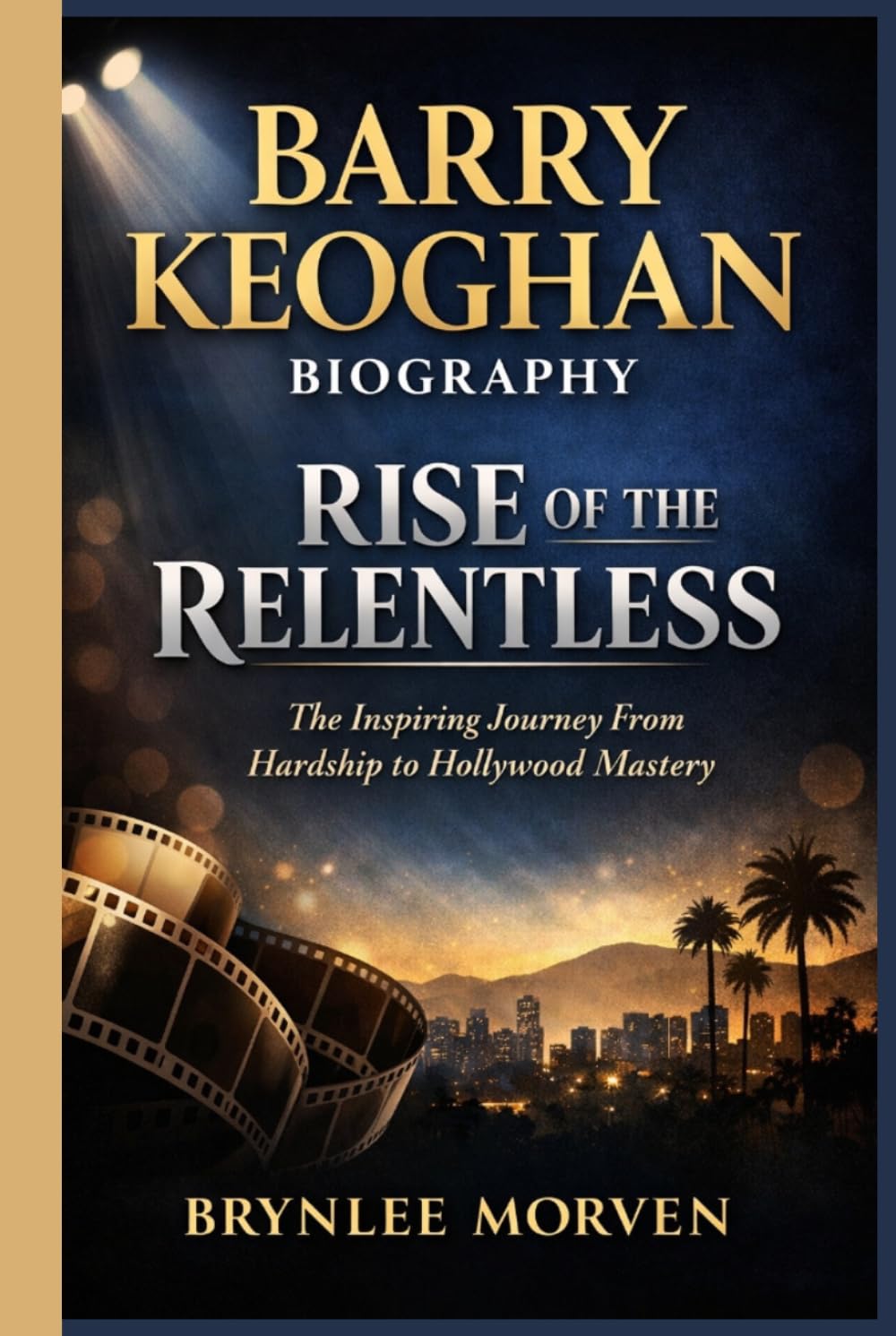 BARRY KEOGHAN BIOGRAPHY: RISE OF THE RELENTLESS: The Inspiring Journey From Hardship to Hollywood Mastery