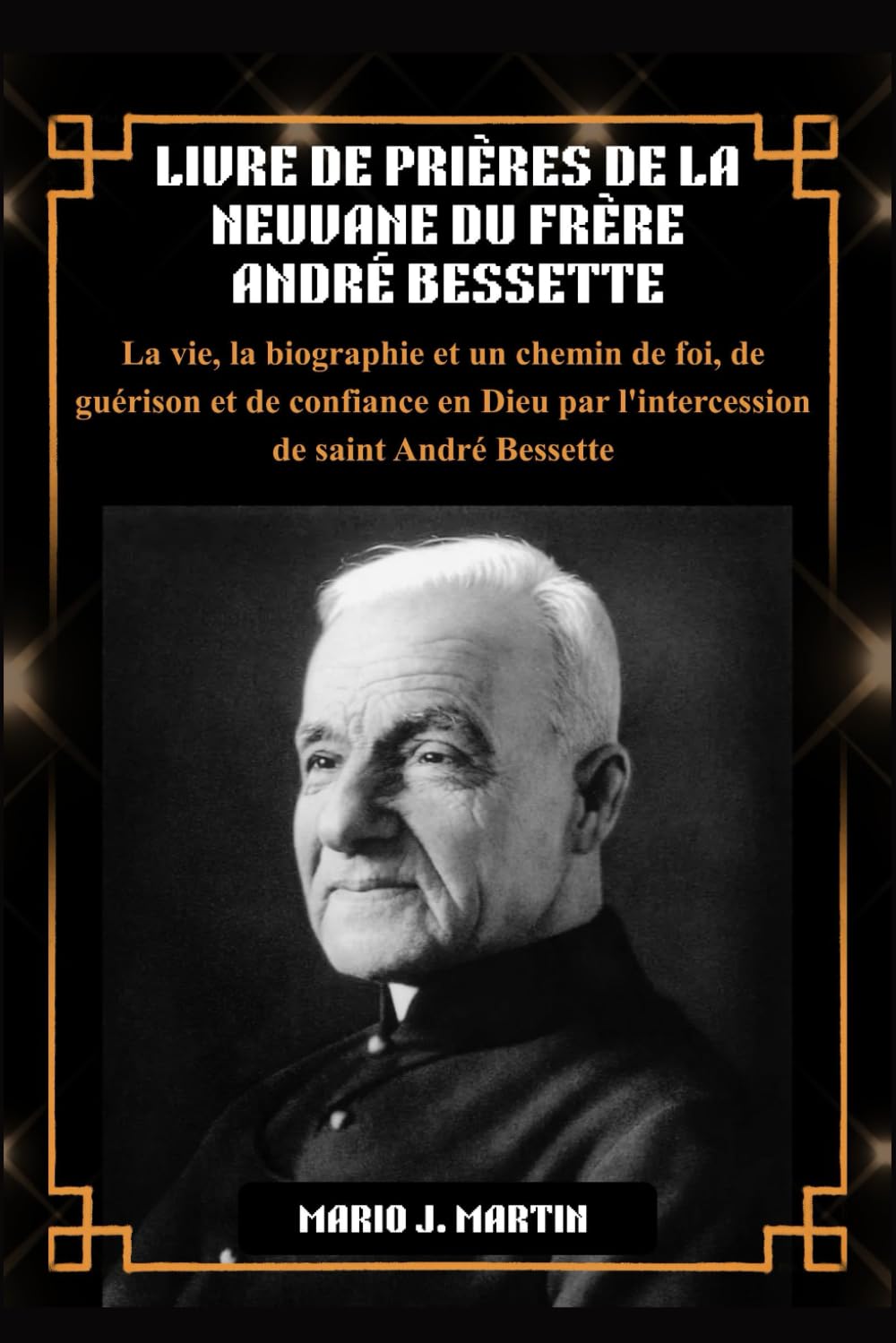 LIVRE DE PRIÈRES DE LA NEUVAINE DU FRÈRE ANDRÉ BESSETTE: La vie, la biographie et un chemin de foi, de guérison et de confiance en Dieu par l'intercession de saint André Bessette.