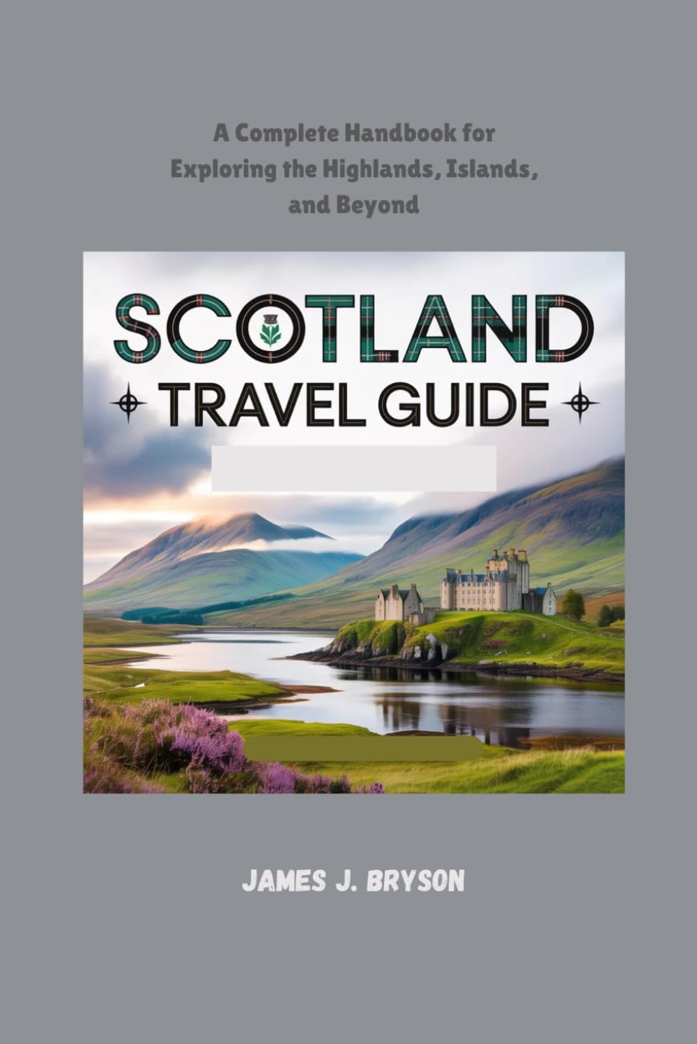 SCOTLAND TRAVEL GUIDE: A Complete Handbook for Exploring the Highlands, Islands, and Beyond
