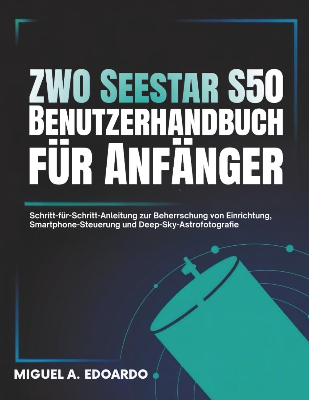 ZWO Seestar S50 Benutzerhandbuch für Anfänger: Schritt-für-Schritt-Anleitung zur Beherrschung von Einrichtung, Smartphone-Steuerung und Deep-Sky-Astrofotografie