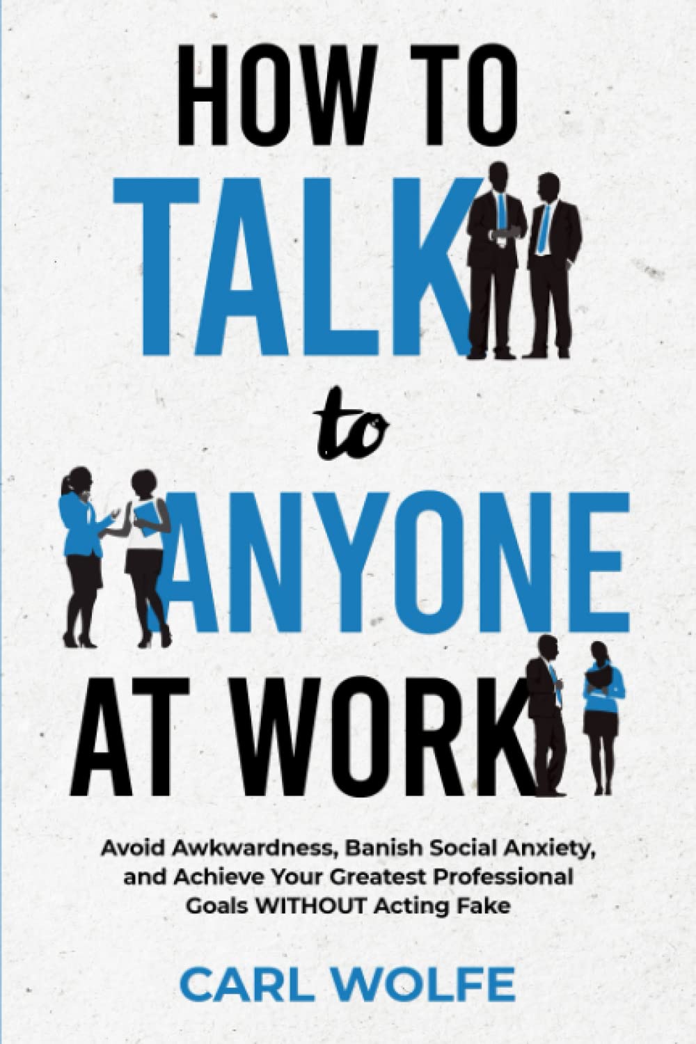 How to Talk to Anyone at Work: Avoid Awkwardness, Banish Social Anxiety, and Achieve Your Greatest Professional Goals WITHOUT Acting Fake