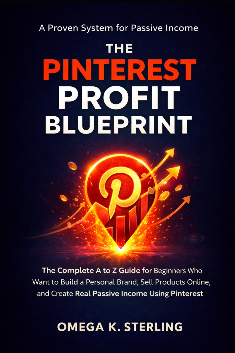 THE PINTEREST PROFIT BLUEPRINT: The Complete A to Z Guide for Beginners Who Want to Build a Personal Brand, Sell Products Online, and Create Real Passive Income Using Pinterest
