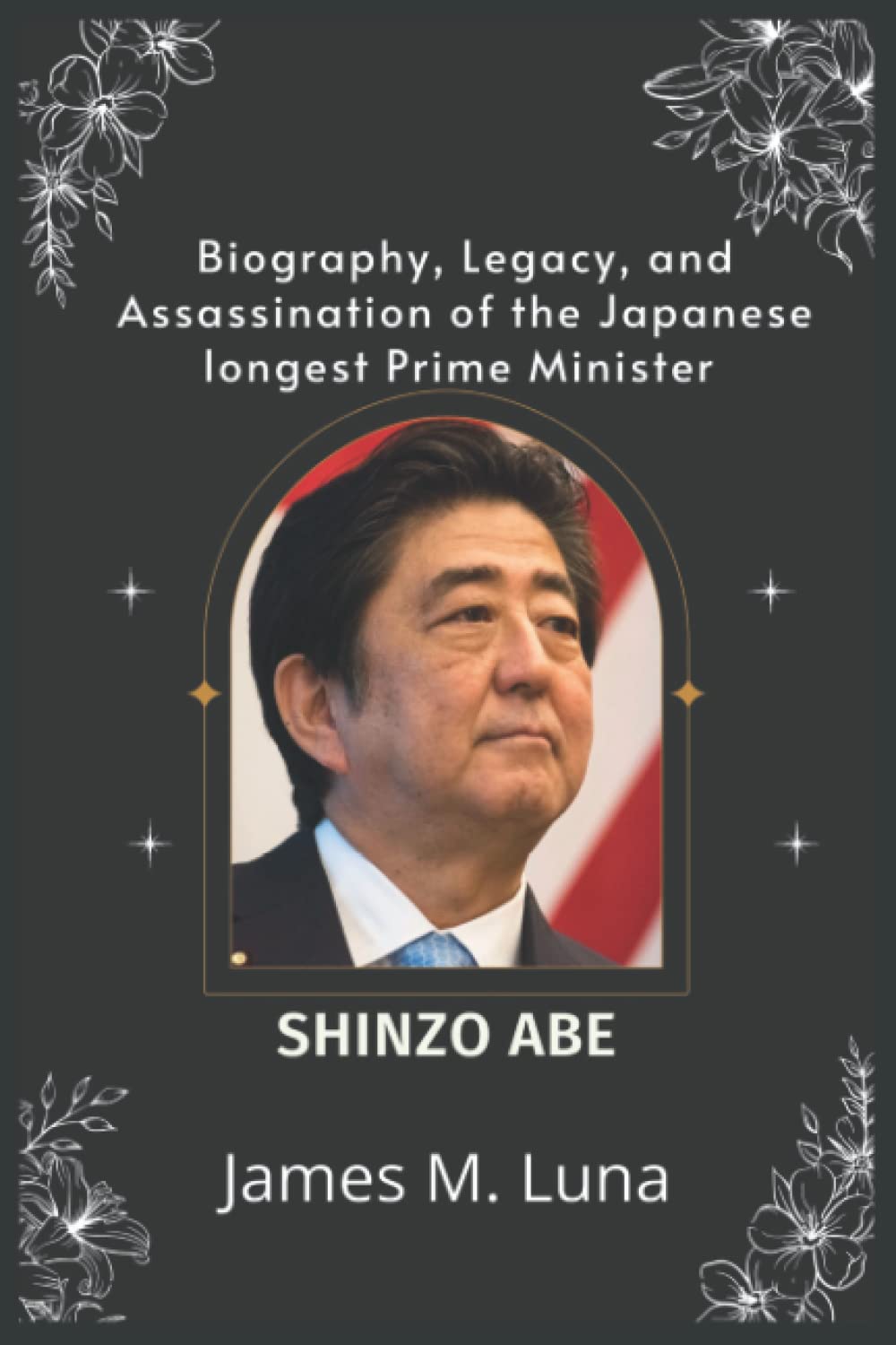 Biography, Legacy and Assassination of the Japanese longest Prime Minister Shinzo Abe: Shinzo Abe's early life, rise, fall, family and assassination Paperback – 11 July 2022
