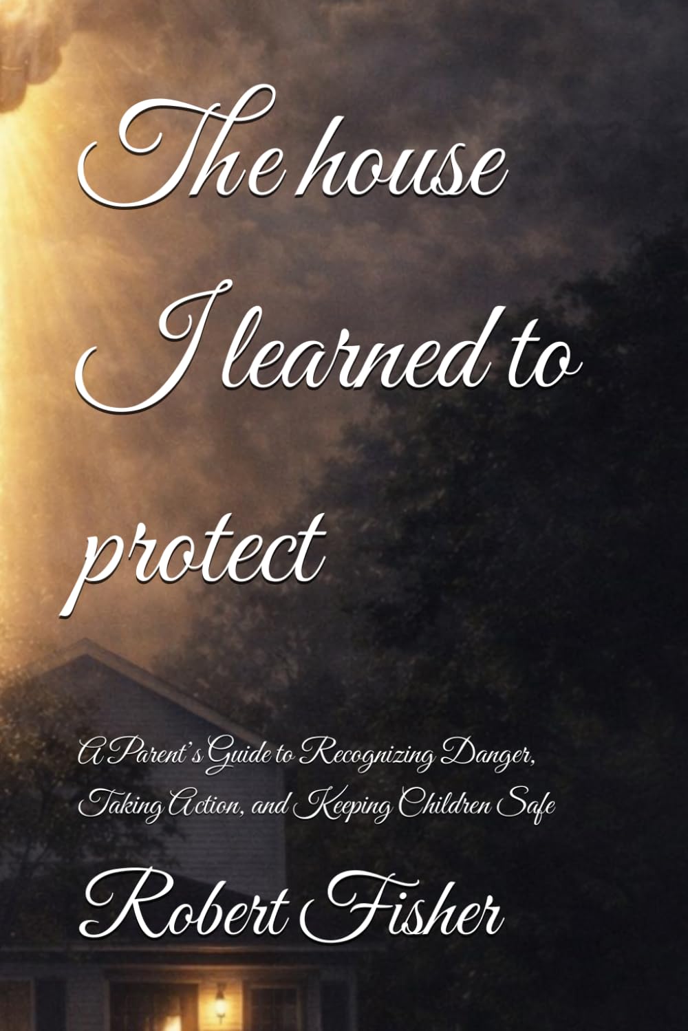 The house I learned to protect: A Parent’s Guide to Recognizing Danger, Taking Action, and Keeping Children Safe (The house that learned to kill)