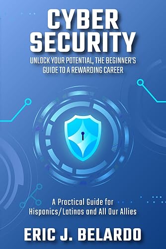 Cybersecurity: Unlock Your Potential, The Beginner's Guide to a Rewarding Career: A Practical Guide for Hispanics/Latinos and All Our Allies