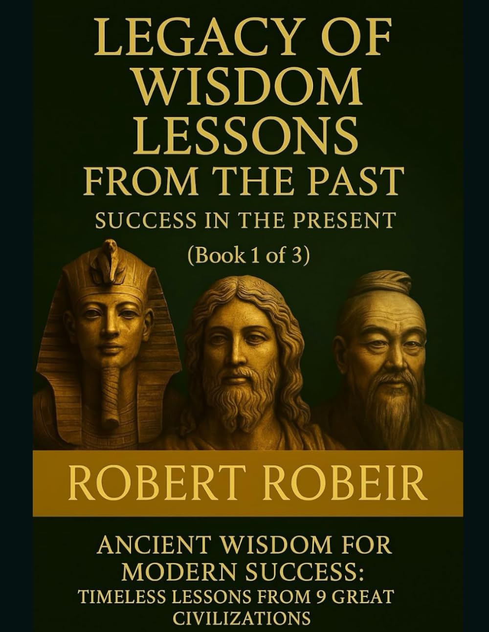 Legacy of Wisdom Lessons from the Past-Success in the Present (Book 1 of 3): Ancient Wisdom for Modern Success: Timeless Lessons from 9 Great Civilizations
