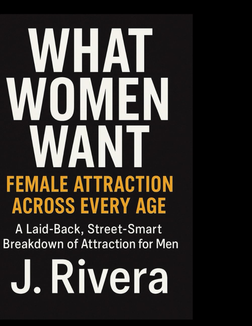 What Women Want: Female Attraction Across Every Age: A Laid-Back, Street-Smart Breakdown of Attraction for Men