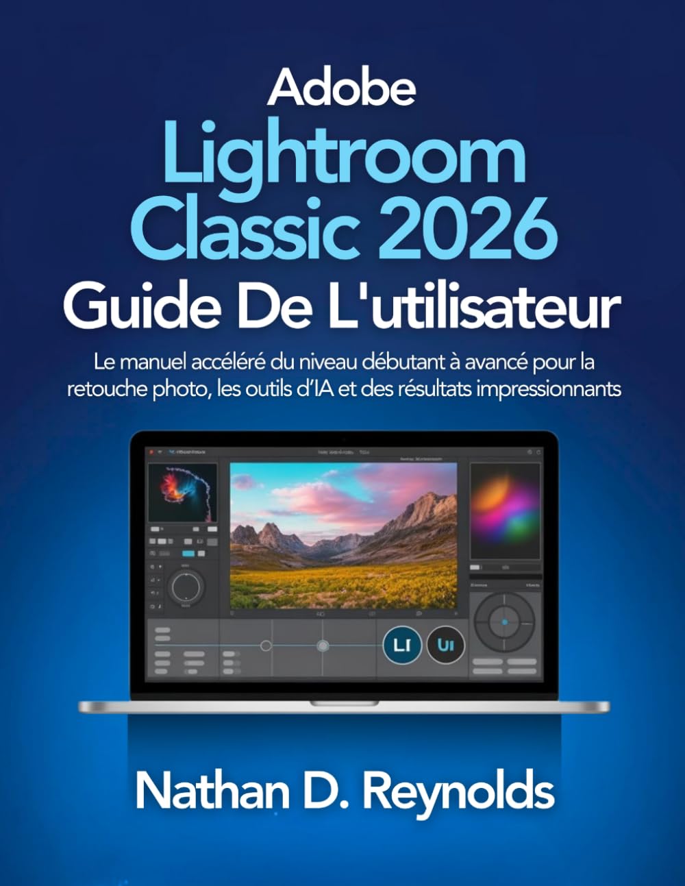 Adobe Lightroom Classic 2026 Guide De L'utilisateur: Le manuel accéléré du niveau débutant à avancé pour la retouche photo, les outils d’IA et des résultats impressionnants