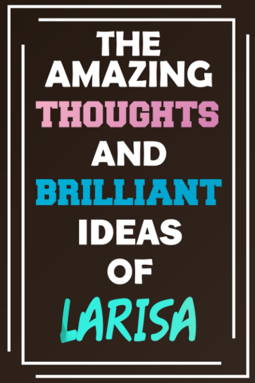 The Amazing Thoughts and Brilliant Ideas of Larisa: Unleash Your Imagination - Blank Lined Notebook