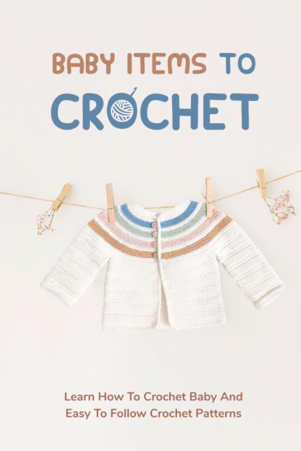 Baby Items To Crochet: Learn How To Crochet Baby And Easy To Follow Crochet Patterns: Children And Baby Clothing Crochet Patterns