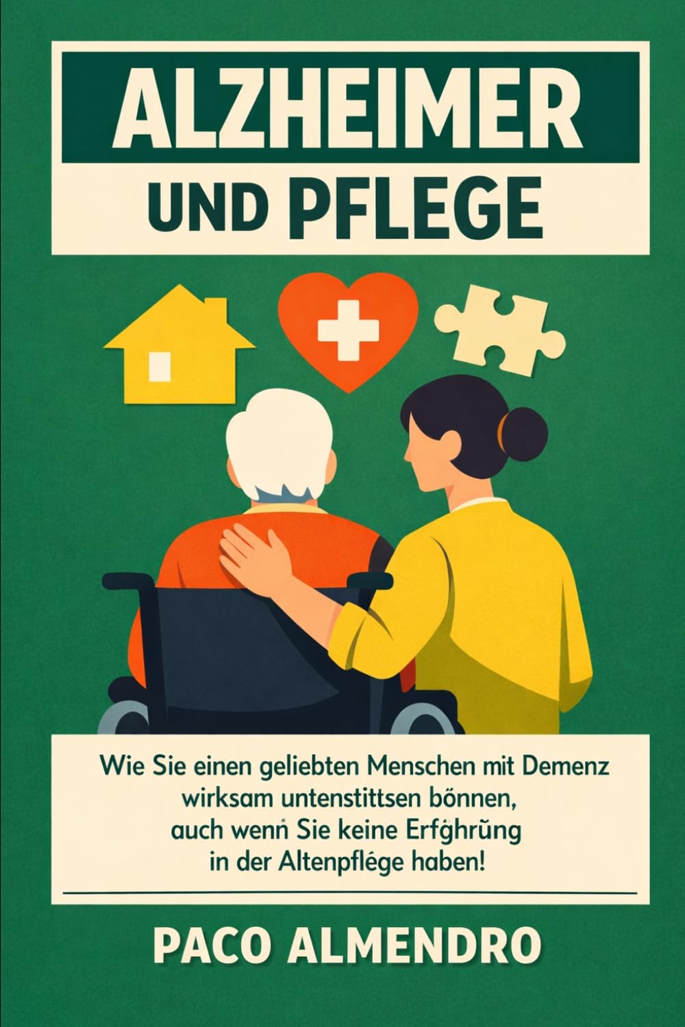 ALZHEIMER UND PFLEGE: Wie Sie einen geliebten Menschen mit Demenz wirksam unterstützen können, auch wenn Sie keine Erfahrung in der Altenpflege haben!